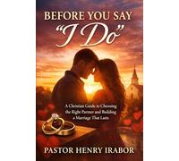 Before You Say “I Do”: A Christian Guide to Choosing the Right Partner and Building a Marriage That Lasts