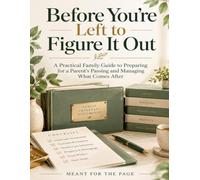 Before You're Left to Figure It Out: A Practical Family Guide to Preparing for a Parent's Passing and Managing What Comes After