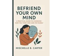 Befriend Your Own Mind: A Practical Guide to Changing How You Think and Care for Yourself