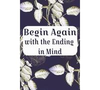 Begin Again with the Ending in Mind: A Guided Journal of Healing to Help Navigate Emotions and Grief that Come at the End of a Loving Relationship