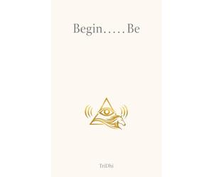 Begin…..Be: Life at a Glance: Quiet Reflections on Meaning, Awareness, and Being