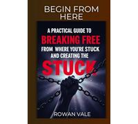 BEGIN FROM HERE: A Practical Guide to Breaking Free from Where You're Stuck and Creating the Life You Deserve