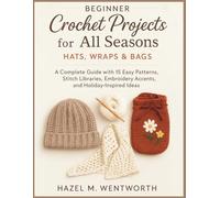 Beginner Crochet Projects for All Seasons: Hats, Wraps & Bags: A Complete Guide with 15 Easy Patterns, Stitch Libraries, Embroidery Accents, and Holiday-Inspired Ideas