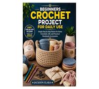 Beginner Crochet Projects for Daily Use: Simple Step-by-Step Patterns for Home Essentials, Gifts, and Practical Handmade Accessories