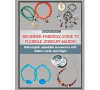 BEGINNER-FRIENDLY GUIDE TO FLEXIBLE JEWELRY MAKING: Build stylish, adjustable accessories with sliders, cords, and clasps