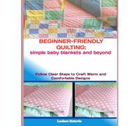 BEGINNER-FRIENDLY QUILTING: SIMPLE BABY BLANKETS AND BEYOND: Follow Clear Steps to Craft Warm and Comfortable Designs