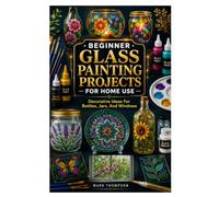 BEGINNER GLASS PAINTING PROJECTS FOR HOME USE: Decorative Ideas For Bottles, Jars, And Windows