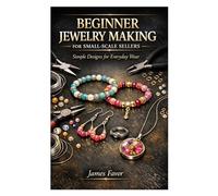 BEGINNER JEWELRY MAKING FOR SMALL SCALE SELLERS: Simple Designs for Everyday Wear