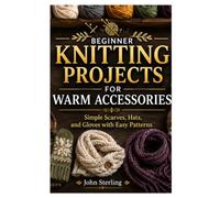 BEGINNER KNITTING PROJECTS FOR WARM ACCESSORIES: Simple Scarves, Hats, and Gloves with Easy Patterns