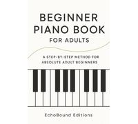 Beginner Piano Book for Adults: A Step-by-Step Method for Absolute Adult Beginners