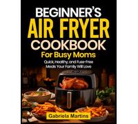 Beginner’s Air Fryer Cookbook for Busy Moms: Quick, Healthy, and Fuss-Free Meals Your Family Will Love