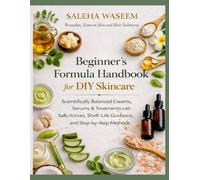 Beginner’s Formula Handbook for DIY Skincar: Scientifically Balanced Creams, Lotions, Serums & Treatments with Safe Actives, Shelf-Life Guidance, and Step-by-Step Methods