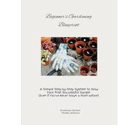 Beginner’s Gardening Blueprint: A Simple Step-by-Step System to Grow Your First Successful Garden (Even If You’ve Never Grown a Plant Before)