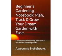 Beginner’s Gardening Notebook: Plan, Track & Grow Your Dream Garden with Ease: A Guided Journal for Planting, Maintenance, and Seasonal Gardening Success