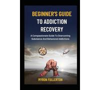 BEGINNER’S GUIDE TO ADDICTION RECOVERY: A Compassionate Guide To Overcoming Substance And Behavioral Addictions