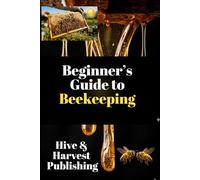 Beginner’s Guide to Beekeeping: The Stress-Free Beginner’s System to Launch, Manage, and Grow Your Beekeeping Journey. Step-by-Step Hive Setup, Inspection Mastery & Honey Sales