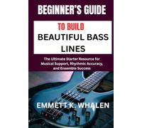 BEGINNER’S GUIDE TO BUILD BEAUTIFUL BASS LINES: The Ultimate Starter Resource for Musical Support, Rhythmic Accuracy, and Ensemble Success
