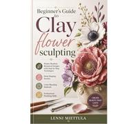Beginner’s Guide to Clay flower sculpting: Master Realistic Botanical Designs with Step-by-Step Techniques, Petal Shaping Secrets, Color Blending Methods, and Professional Finishing Skills
