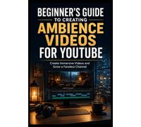 Beginner’s Guide to Creating Ambience Videos for YouTube: Create Immersive Videos and Grow a Faceless Channel