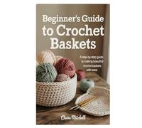 Beginner’s Guide to Crochet Baskets: A Step-by-Step Guide to Making Beautiful Crochet Baskets with Ease