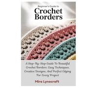 Beginner’s Guide To Crochet Borders: A Step-By-Step Guide To Beautiful Crochet Borders: Easy Techniques, Creative Designs, And Perfect Edging For Every Project