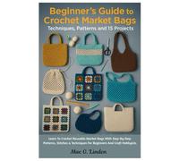 Beginner’s Guide To Crochet Market Bags: Techniques, Patterns And 15 Projects: Learn To Crochet Reusable Market Bags With Step-By-Step Patterns, Stitches & Techniques For Beginners And Craft Hobbyists