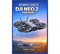 BEGINNER’S GUIDE TO DJI NEO 2 DRONE: Hands-On Steps for Setup, Flight Operations, Advanced Features, and Long-Term Drone Care