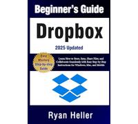 Beginner’s Guide to Dropbox: Learn How to Store, Sync, Share Files, and Collaborate Seamlessly with Easy Step-by-Step Instructions for Windows, Mac, and Mobile