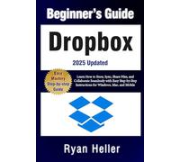 Beginner’s Guide to Dropbox: Learn How to Store, Sync, Share Files, and Collaborate Seamlessly with Easy Step-by-Step Instructions for Windows, Mac, and Mobile