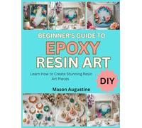 BEGINNER’S GUIDE TO EPOXY RESIN ART: learn how to Create Stunning Resin Art Pieces