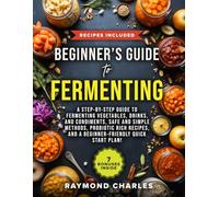 Beginner’s Guide to Fermenting: A Step-by-Step Guide to Fermenting Vegetables, Drinks, and Condiments, Safe and Simple Methods, Probiotic Rich Recipes, and a Beginner-Friendly Quick Start Plan!