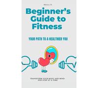 Beginner’s Guide to Fitness: Your Path to a Healthier You: Transform your body and mind - one step at a time