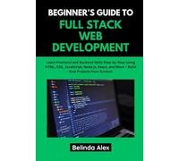 BEGINNER’S GUIDE TO FULL STACK WEB DEVELOPMENT: Learn Frontend and Backend Skills Step-by-Step Using HTML, CSS, JavaScript, Node.js, React, and More - Build Real Projects from Scratch