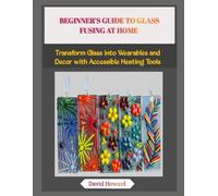 BEGINNER’S GUIDE TO GLASS FUSING AT HOME: Transform Glass into Wearables and Decor with Accessible Heating Tools