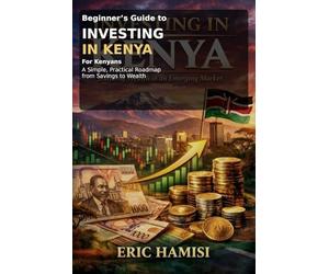 Beginner’s Guide to Investing in Kenya: (for Kenyans): A Simple, Practical Roadmap from Savings to Wealth