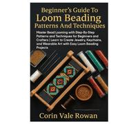 Beginner’s Guide To Loom Beading Patterns And Techniques: Master Bead Looming With Step-By-Step Patterns And Techniques For Beginners And Crafters | ... Wearable Art With Easy Loom Beading Projects