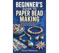BEGINNER’S GUIDE TO PAPER BEAD MAKING: A Simple Step-by-Step Guide to Creating Beautiful, Eco-Friendly Jewelry and Crafts from Recycled Paper