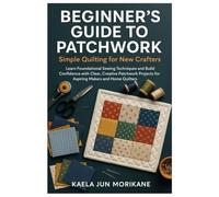 Beginner’s Guide To Patchwork: Simple Quilting For New Crafters: Learn Foundational Sewing Techniques And Build Confidence With Clear, Creative Patchwork Projects For Aspiring Makers And Home Quilters