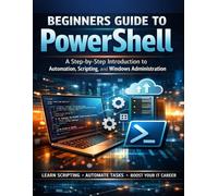 BEGINNER’S GUIDE TO POWERSHELL: A Step-by-Step Introduction to Automation, Scripting, and Windows Administration