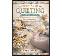 BEGINNER’S GUIDE TO QUILTING MADE SIMPLE: Step-By-Step Techniques, Tools, And Projects For First-Time Quilters