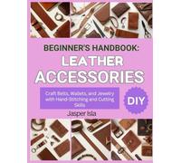 BEGINNER’S HANDBOOK: LEATHER ACCESSORIES: Craft Belts, Wallets, and Jewelry with Hand-Stitching and Cutting Skills