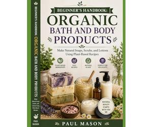 Beginner’s Handbook: Organic Bath and Body Products: Make Natural Soaps, Scrubs, and Lotions Using Plant-Based Recipes