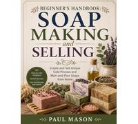 Beginner’s Handbook: Soap Making and Selling: Create and Sell Unique Cold Process and Melt-and-Pour Soaps from Home