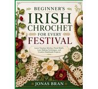 BEGINNER’S IRISH CROCHET FOR EVERY FESTIVAL: Learn Timeless Stitches, Floral Motifs, Lace-Making Techniques, and Creative Handmade Projects