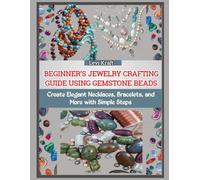 BEGINNER’S JEWELRY CRAFTING GUIDE USING GEMSTONE BEADS: Create Elegant Necklaces, Bracelets, and More with Simple Steps