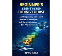 BEGINNER’S STEP-BY-STEP CODING COURSE: Learn Programming from Scratch with Practical Examples, Real-World Projects, and Zero Prior Experience