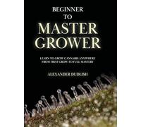 Beginner to Master Grower: Learn to Grow Cannabis Anywhere from First Grow to Full Mastery