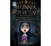 BEGINNER WITCHCRAFT: The Complete Handbook of Spellcraft, Ritual, Divination, and Magical Practice