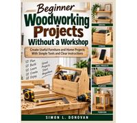 Beginner Woodworking Projects Without a Workshop: Create Useful Furniture and Home Projects With Simple Tools and Clear Instructions