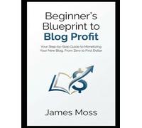 Beginner's Blueprint to Blog Profit: Your Step-by-Step Guide to Monetizing Your New Blog, From Zero to First Dollar